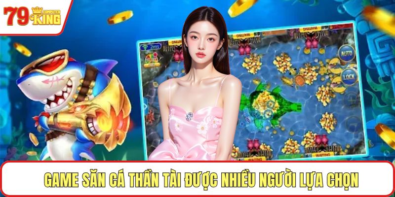 Game săn cá thần tài được nhiều người lựa chọn