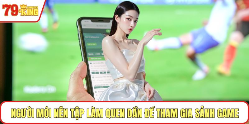 Người mới nên tập làm quen dần để tham gia sảnh game