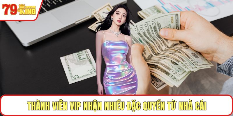 Thành viên VIP nhận nhiều đặc quyền từ nhà cái