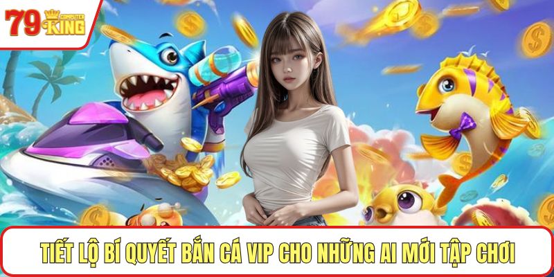 Tiết lộ bí quyết bắn cá VIP cho những ai mới tập chơi
